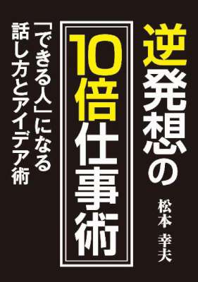 [松本幸夫] 逆発想の10倍仕事術 「できる人」になる話し方とアイデア術
